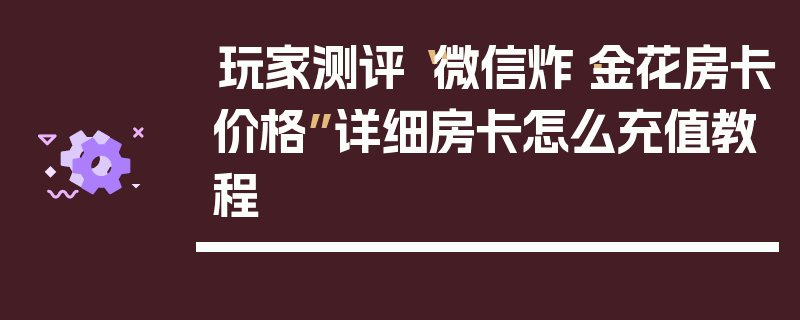玩家测评“微信炸·金花房卡价格”详细房卡怎么充值教程