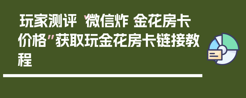 玩家测评“微信炸·金花房卡价格”获取玩金花房卡链接教程
