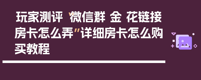 玩家测评“微信群 金 花链接房卡怎么弄”详细房卡怎么购买教程