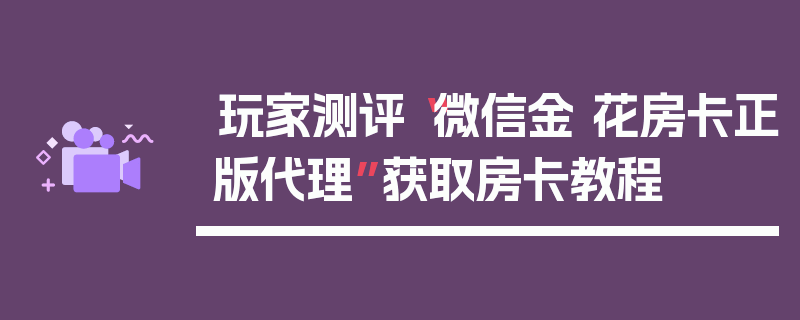 玩家测评“微信金 花房卡正版代理”获取房卡教程