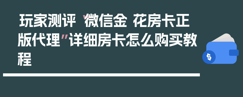 玩家测评“微信金 花房卡正版代理”详细房卡怎么购买教程