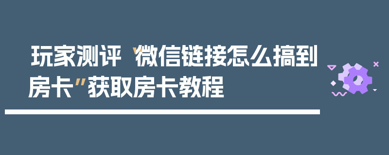 玩家测评“微信链接怎么搞到房卡”获取房卡教程
