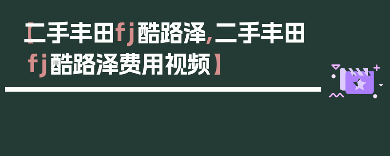 【二手丰田fj酷路泽,二手丰田fj酷路泽费用视频】