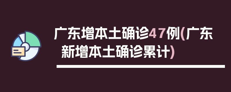 广东增本土确诊47例(广东新增本土确诊累计)