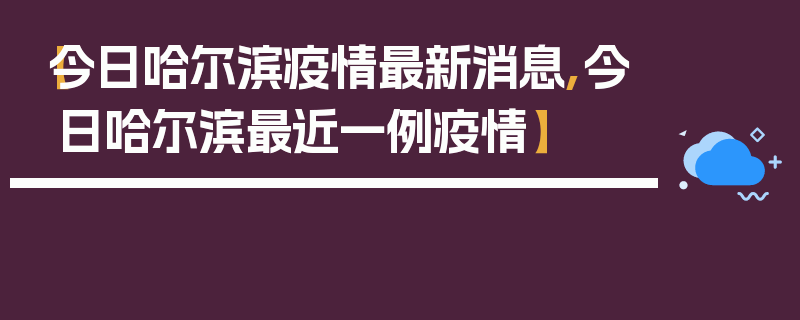 【今日哈尔滨疫情最新消息,今日哈尔滨最近一例疫情】