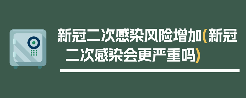 新冠二次感染风险增加(新冠二次感染会更严重吗)