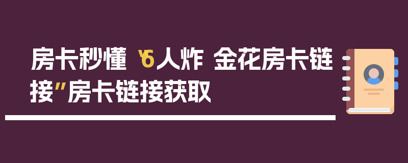 房卡秒懂“6人炸 金花房卡链接”房卡链接获取