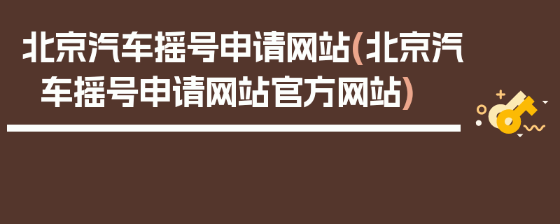 北京汽车摇号申请网站(北京汽车摇号申请网站官方网站)