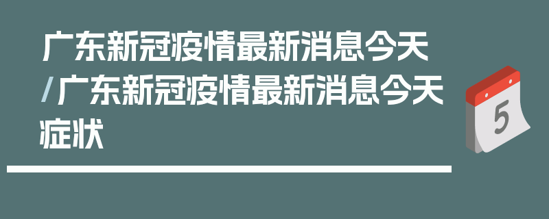 广东新冠疫情最新消息今天/广东新冠疫情最新消息今天症状