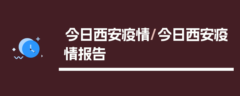 今日西安疫情/今日西安疫情报告