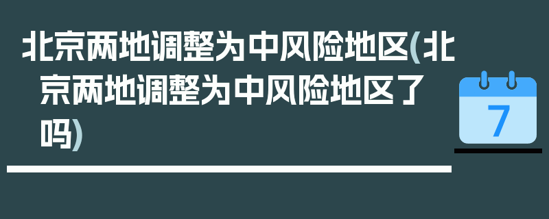 北京两地调整为中风险地区(北京两地调整为中风险地区了吗)