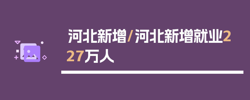 河北新增/河北新增就业227万人