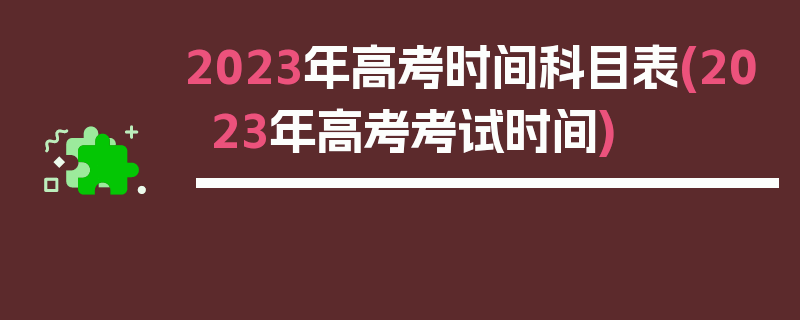 2023年高考时间科目表(2023年高考考试时间)