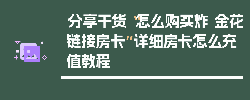 分享干货“怎么购买炸 金花链接房卡”详细房卡怎么充值教程