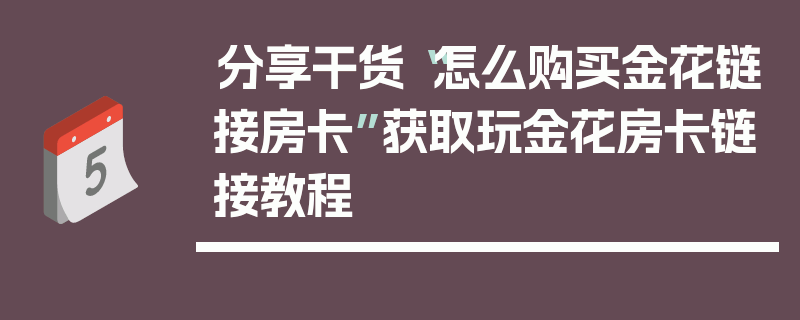 分享干货“怎么购买金花链接房卡”获取玩金花房卡链接教程