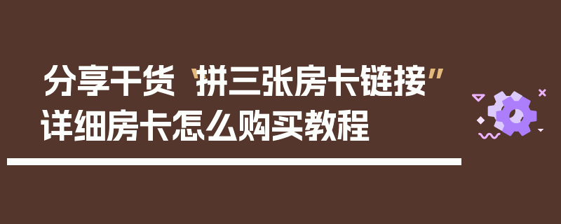分享干货“拼三张房卡链接”详细房卡怎么购买教程