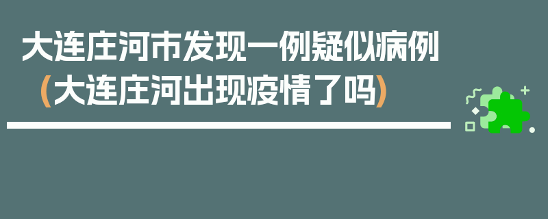 大连庄河市发现一例疑似病例(大连庄河出现疫情了吗)