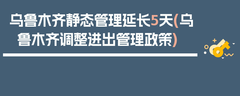 乌鲁木齐静态管理延长5天(乌鲁木齐调整进出管理政策)