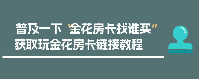 普及一下“金花房卡找谁买”获取玩金花房卡链接教程