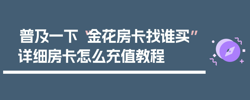 普及一下“金花房卡找谁买”详细房卡怎么充值教程