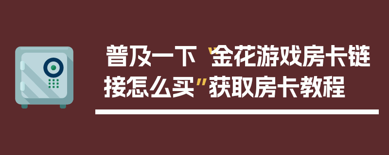 普及一下“金花游戏房卡链接怎么买”获取房卡教程