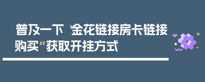 普及一下“金花链接房卡链接购买”获取开挂方式