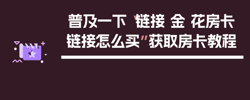 普及一下“链接 金 花房卡链接怎么买”获取房卡教程