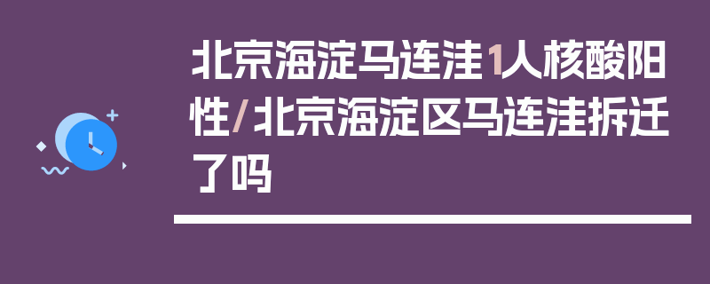 北京海淀马连洼1人核酸阳性/北京海淀区马连洼拆迁了吗
