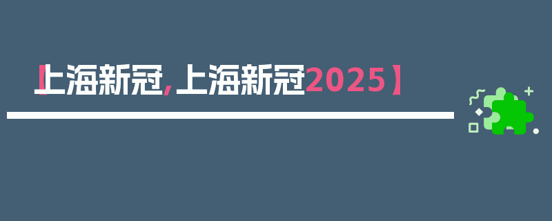 【上海新冠,上海新冠2025】