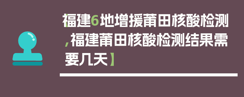 【福建6地增援莆田核酸检测,福建莆田核酸检测结果需要几天】