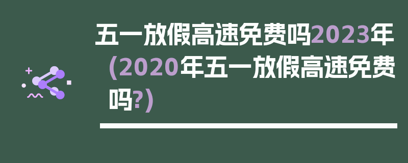 五一放假高速免费吗2023年(2020年五一放假高速免费吗?)