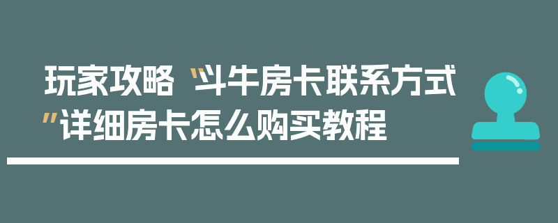 玩家攻略“斗牛房卡联系方式”详细房卡怎么购买教程