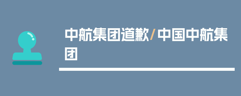 中航集团道歉/中国中航集团