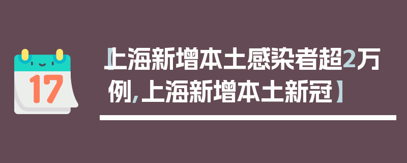 【上海新增本土感染者超2万例,上海新增本土新冠】