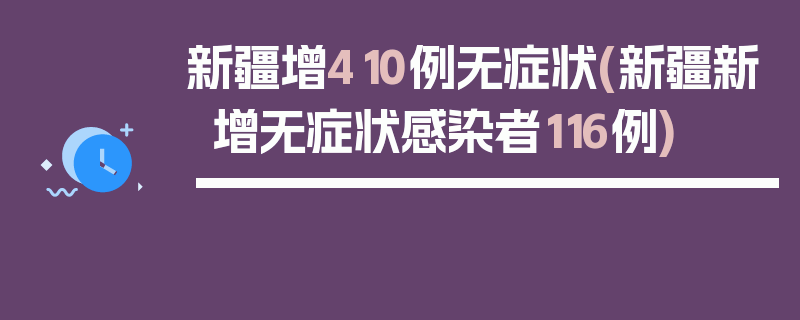 新疆增410例无症状(新疆新增无症状感染者116例)