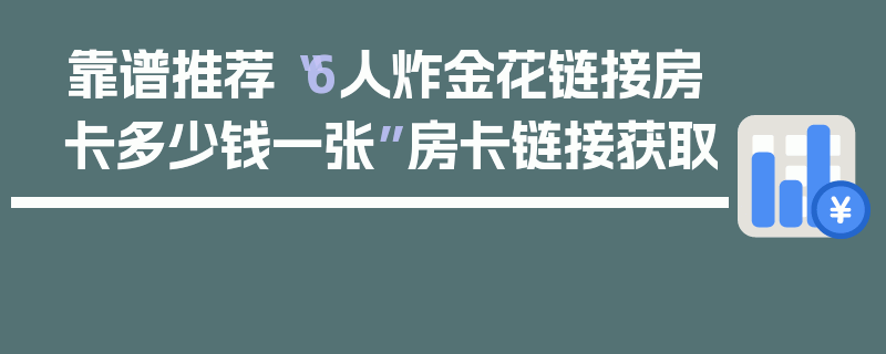 靠谱推荐“6人炸金花链接房卡多少钱一张”房卡链接获取