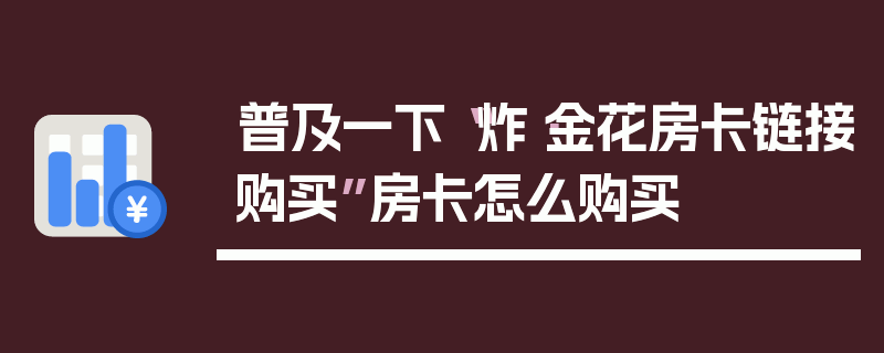 普及一下“炸·金花房卡链接购买”房卡怎么购买