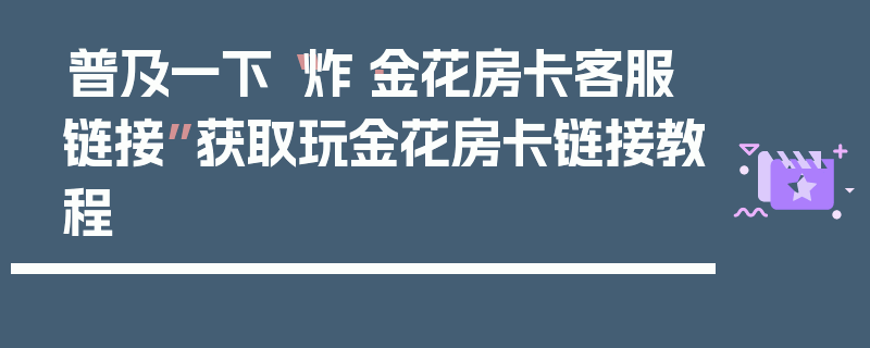 普及一下“炸·金花房卡客服链接”获取玩金花房卡链接教程