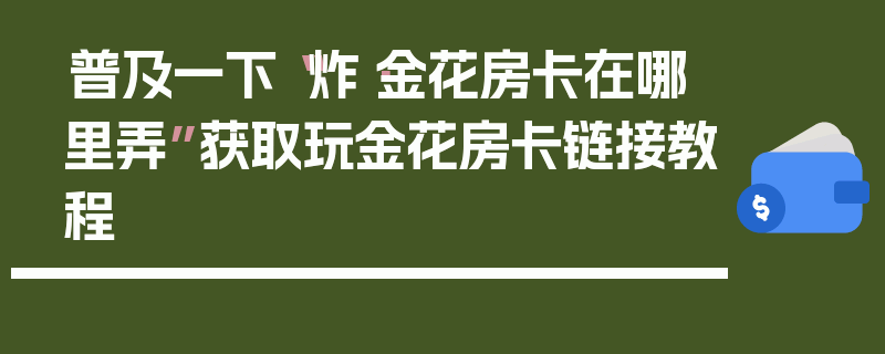 普及一下“炸·金花房卡在哪里弄”获取玩金花房卡链接教程