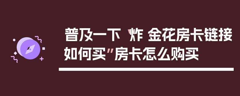 普及一下“炸·金花房卡链接如何买”房卡怎么购买