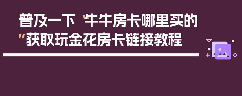 普及一下“牛牛房卡哪里买的”获取玩金花房卡链接教程
