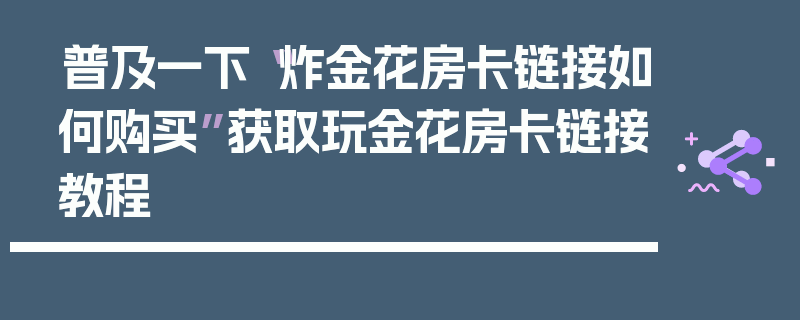普及一下“炸金花房卡链接如何购买”获取玩金花房卡链接教程