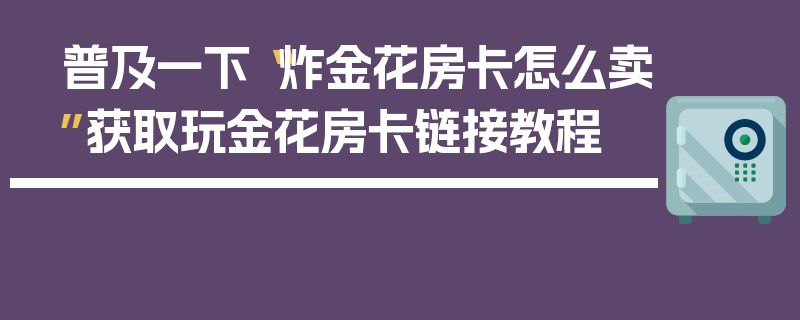 普及一下“炸金花房卡怎么卖”获取玩金花房卡链接教程