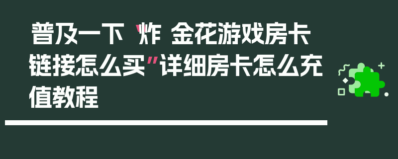 普及一下“炸 金花游戏房卡链接怎么买”详细房卡怎么充值教程
