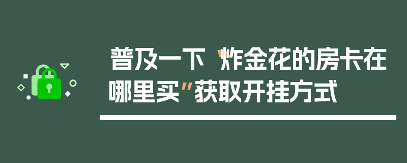 普及一下“炸金花的房卡在哪里买”获取开挂方式