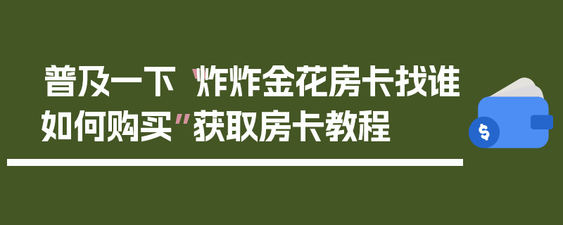 普及一下“炸炸金花房卡找谁如何购买”获取房卡教程