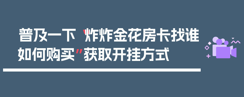 普及一下“炸炸金花房卡找谁如何购买”获取开挂方式