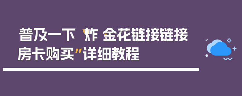 普及一下“炸·金花链接链接房卡购买”详细教程