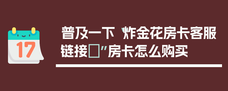 普及一下“炸金花房卡客服链接	”房卡怎么购买