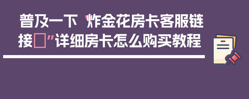 普及一下“炸金花房卡客服链接	”详细房卡怎么购买教程